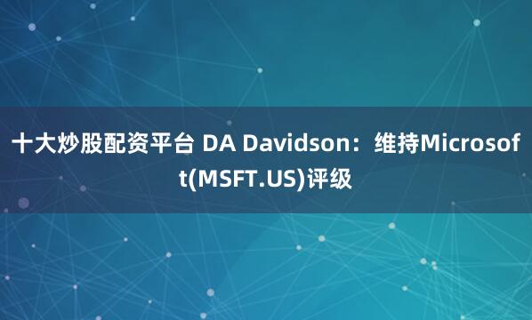 十大炒股配资平台 DA Davidson：维持Microsoft(MSFT.US)评级