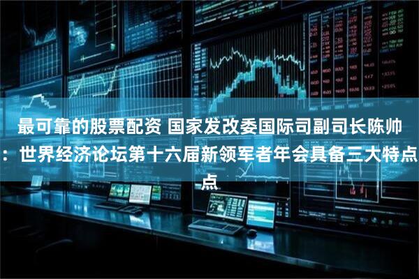最可靠的股票配资 国家发改委国际司副司长陈帅：世界经济论坛第十六届新领军者年会具备三大特点