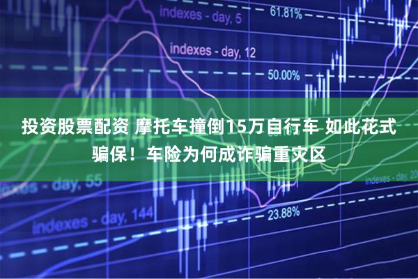 投资股票配资 摩托车撞倒15万自行车 如此花式骗保！车险为何成诈骗重灾区