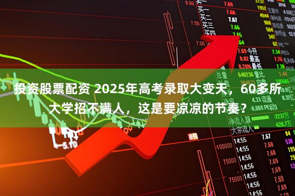 投资股票配资 2025年高考录取大变天，60多所大学招不满人，这是要凉凉的节奏？