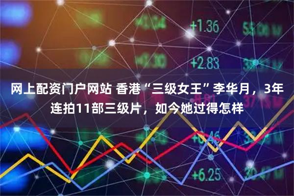 网上配资门户网站 香港“三级女王”李华月，3年连拍11部三级片，如今她过得怎样