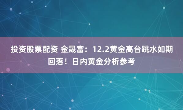 投资股票配资 金晟富：12.2黄金高台跳水如期回落！日内黄金分析参考