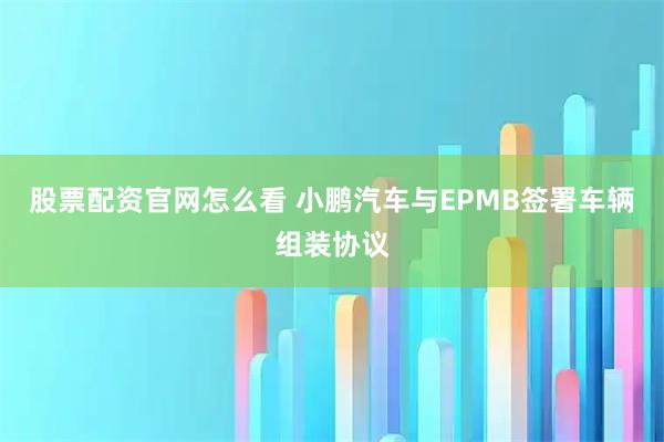 股票配资官网怎么看 小鹏汽车与EPMB签署车辆组装协议