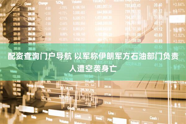 配资查询门户导航 以军称伊朗军方石油部门负责人遭空袭身亡