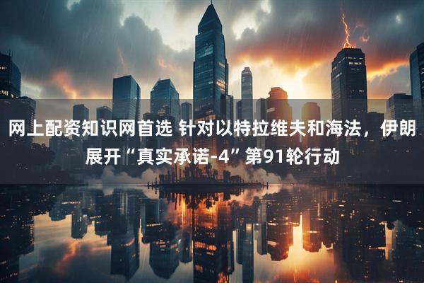 网上配资知识网首选 针对以特拉维夫和海法，伊朗展开“真实承诺-4”第91轮行动