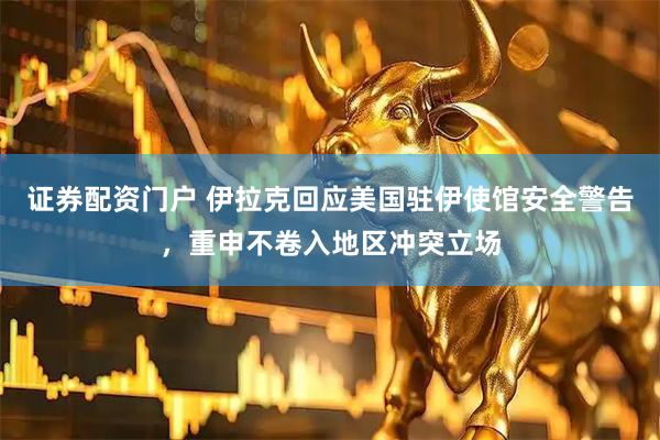证券配资门户 伊拉克回应美国驻伊使馆安全警告，重申不卷入地区冲突立场