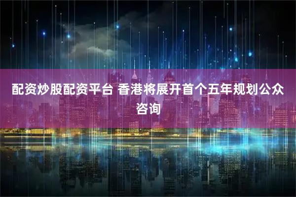 配资炒股配资平台 香港将展开首个五年规划公众咨询