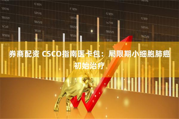 券商配资 CSCO指南医卡包：局限期小细胞肺癌初始治疗