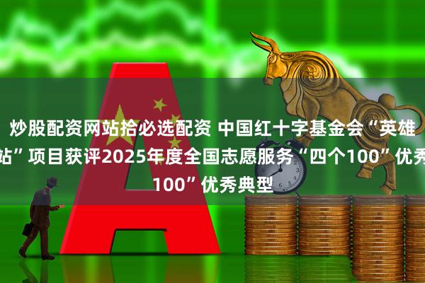 炒股配资网站拾必选配资 中国红十字基金会“英雄能量站”项目获评2025年度全国志愿服务“四个100”优秀典型