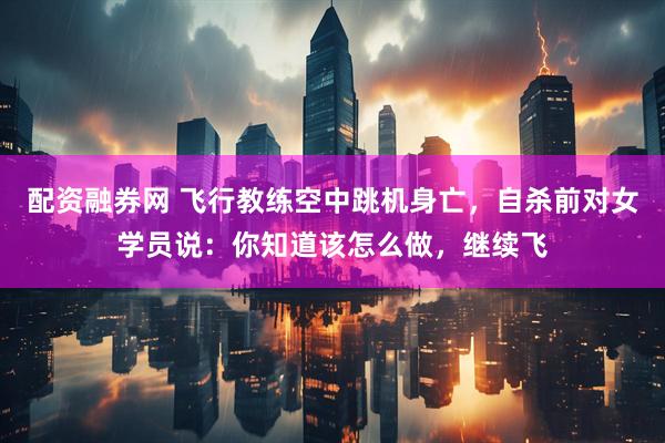 配资融券网 飞行教练空中跳机身亡，自杀前对女学员说：你知道该怎么做，继续飞