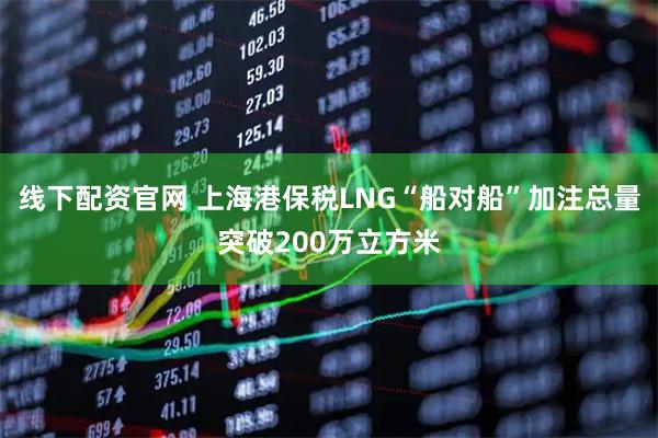 线下配资官网 上海港保税LNG“船对船”加注总量突破200万立方米