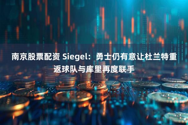 南京股票配资 Siegel：勇士仍有意让杜兰特重返球队与库里再度联手