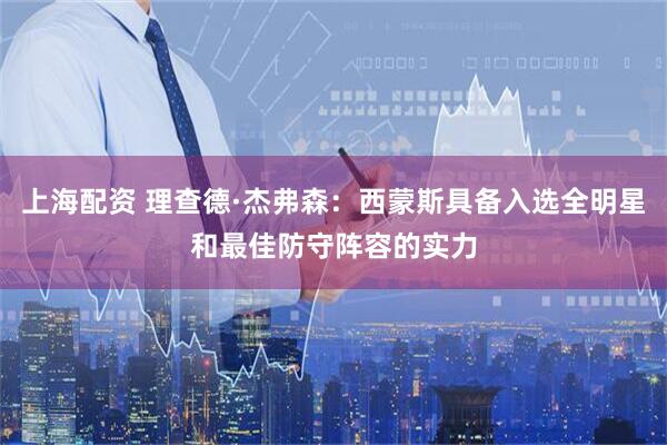 上海配资 理查德·杰弗森：西蒙斯具备入选全明星和最佳防守阵容的实力
