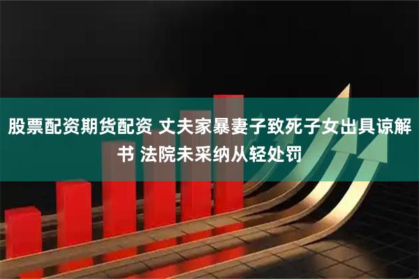 股票配资期货配资 丈夫家暴妻子致死子女出具谅解书 法院未采纳从轻处罚
